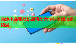 跨境电商实战培训班助力企业全球市场拓展