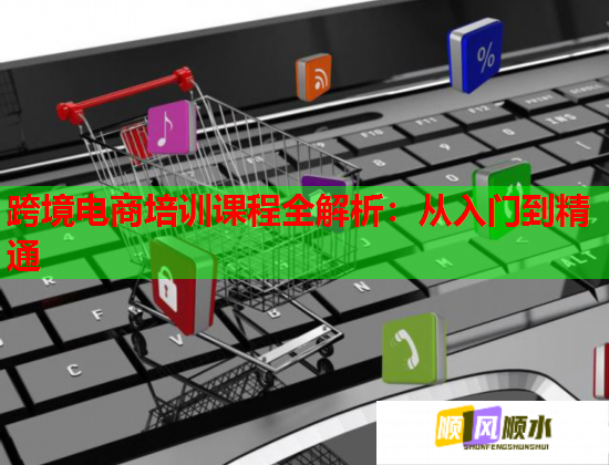 跨境电商培训课程全解析：从入门到精通