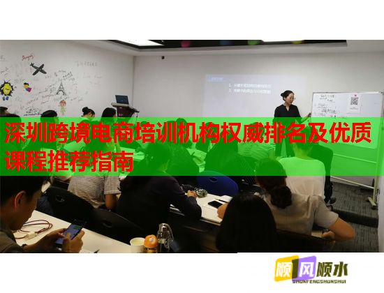 深圳跨境电商培训机构权威排名及优质课程推荐指南