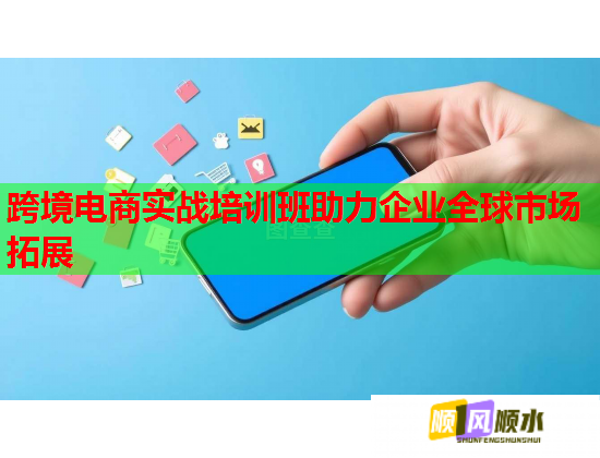跨境电商实战培训班助力企业全球市场拓展